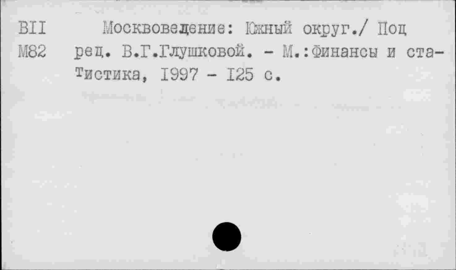 ﻿ВИ Москвоведение: Южный округ./ Под
М82 рец. В.Г.Глушковой. - М.:Финансы и статистика, 1997 - 125 с.